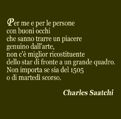 Per me e per le persone con buoni occhi che sanno trarre un piacere genuino dall'arte, non c'è miglior ricostituente dello star di fronte a un grande quadro. Non importa se sia del 1505 o di martedì scorso. Charles Saatchi