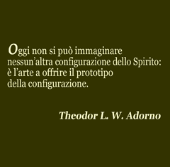 Oggi non si può immaginare nessun'altra configurazione dello spirito: è l'arte a offrire il prototipo della configurazione. Theodor L. W. Adorno